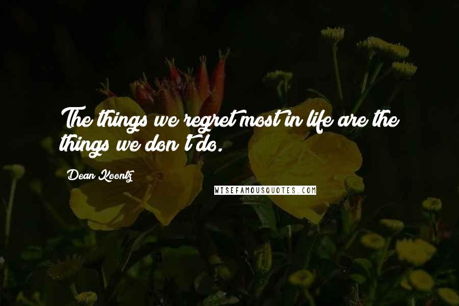 Dean Koontz Quotes: The things we regret most in life are the things we don't do.