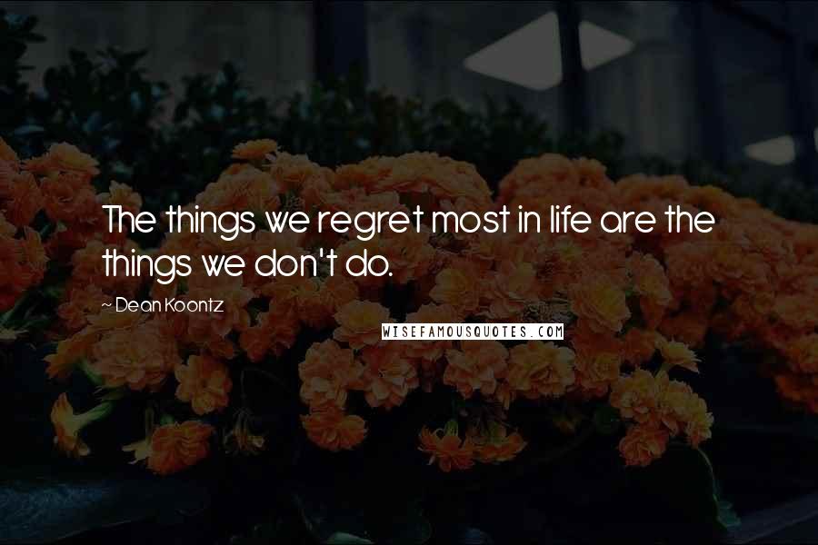 Dean Koontz Quotes: The things we regret most in life are the things we don't do.