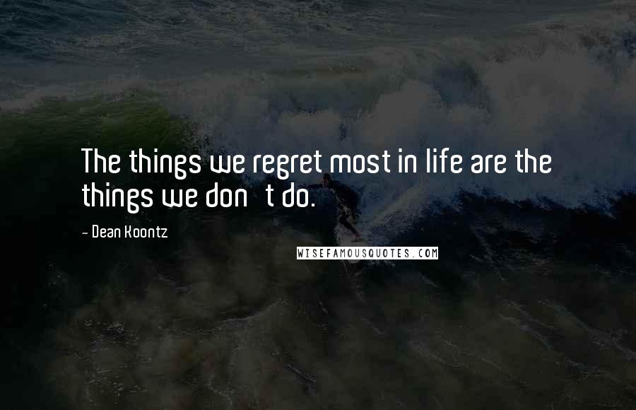 Dean Koontz Quotes: The things we regret most in life are the things we don't do.