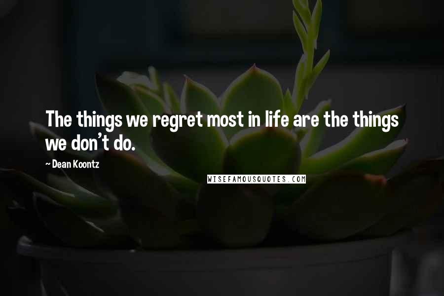 Dean Koontz Quotes: The things we regret most in life are the things we don't do.