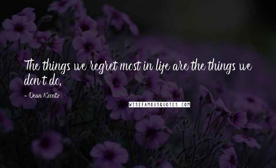 Dean Koontz Quotes: The things we regret most in life are the things we don't do.