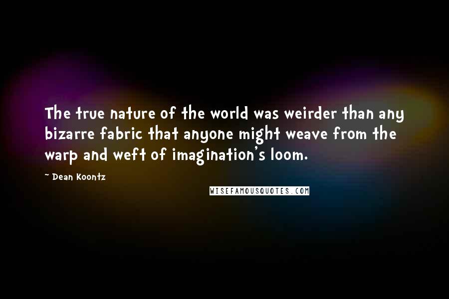 Dean Koontz Quotes: The true nature of the world was weirder than any bizarre fabric that anyone might weave from the warp and weft of imagination's loom.