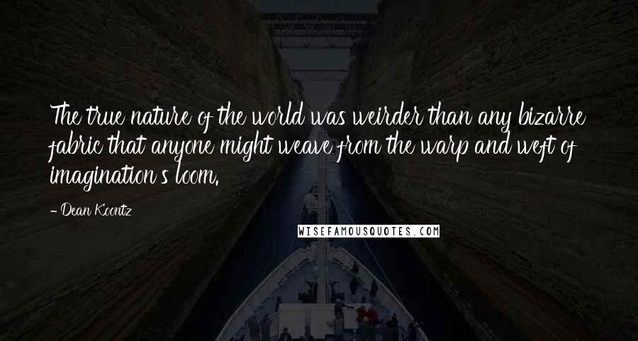 Dean Koontz Quotes: The true nature of the world was weirder than any bizarre fabric that anyone might weave from the warp and weft of imagination's loom.