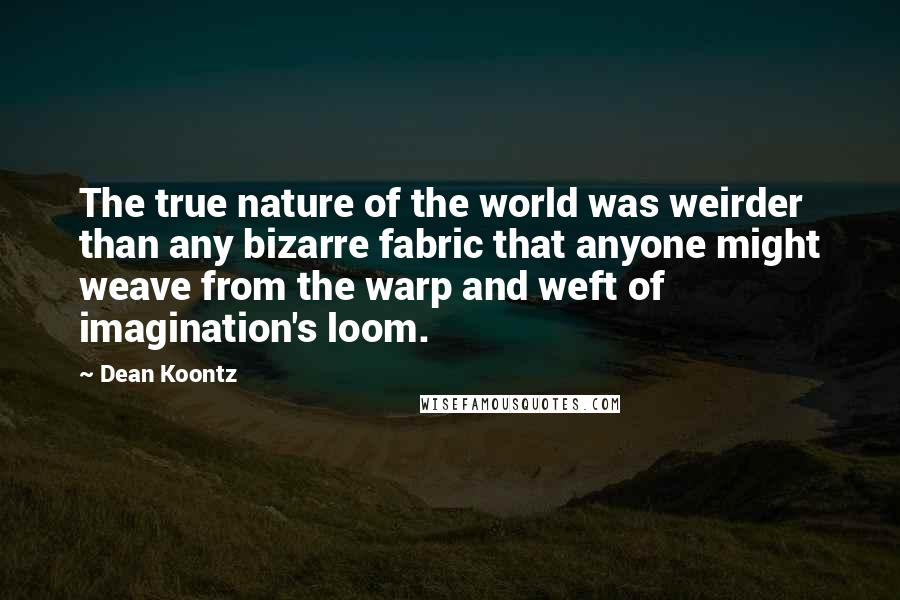 Dean Koontz Quotes: The true nature of the world was weirder than any bizarre fabric that anyone might weave from the warp and weft of imagination's loom.