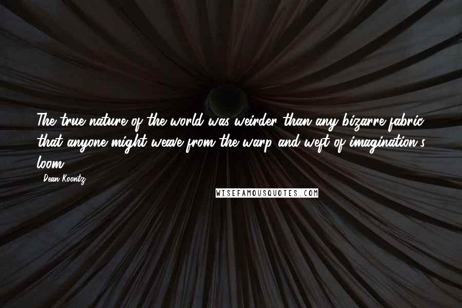 Dean Koontz Quotes: The true nature of the world was weirder than any bizarre fabric that anyone might weave from the warp and weft of imagination's loom.