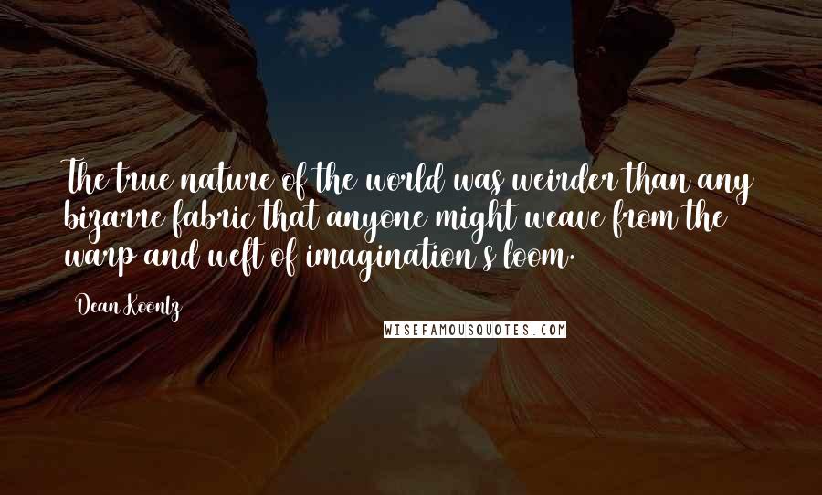 Dean Koontz Quotes: The true nature of the world was weirder than any bizarre fabric that anyone might weave from the warp and weft of imagination's loom.