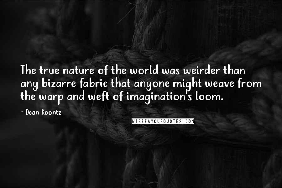 Dean Koontz Quotes: The true nature of the world was weirder than any bizarre fabric that anyone might weave from the warp and weft of imagination's loom.