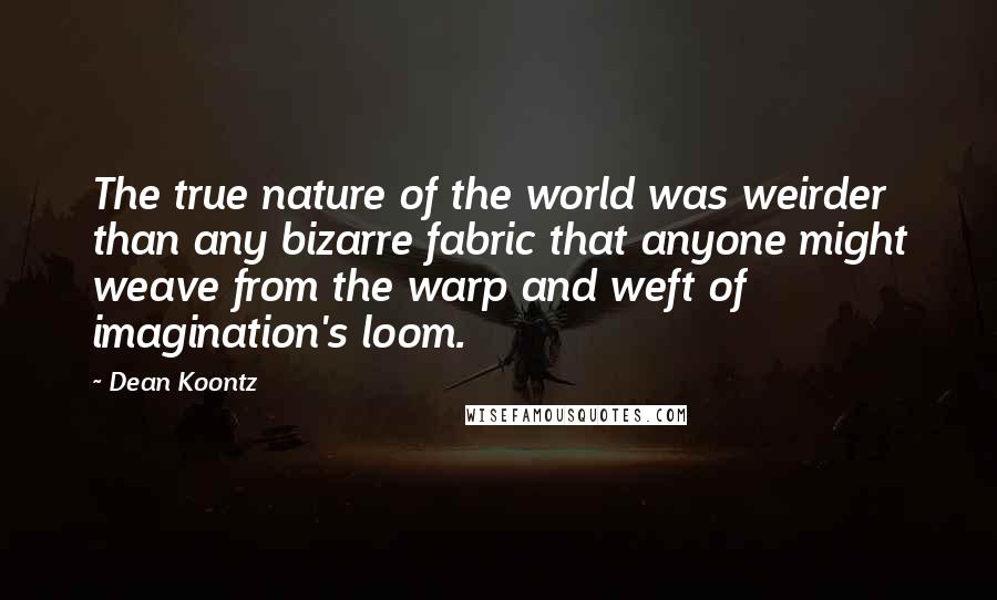 Dean Koontz Quotes: The true nature of the world was weirder than any bizarre fabric that anyone might weave from the warp and weft of imagination's loom.