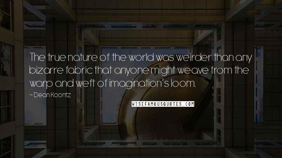 Dean Koontz Quotes: The true nature of the world was weirder than any bizarre fabric that anyone might weave from the warp and weft of imagination's loom.