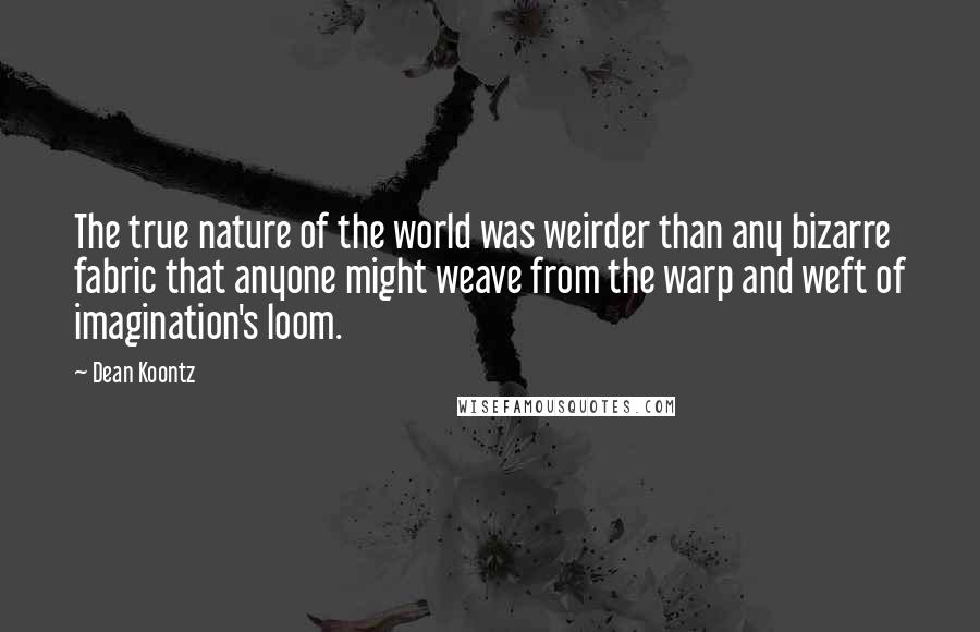 Dean Koontz Quotes: The true nature of the world was weirder than any bizarre fabric that anyone might weave from the warp and weft of imagination's loom.