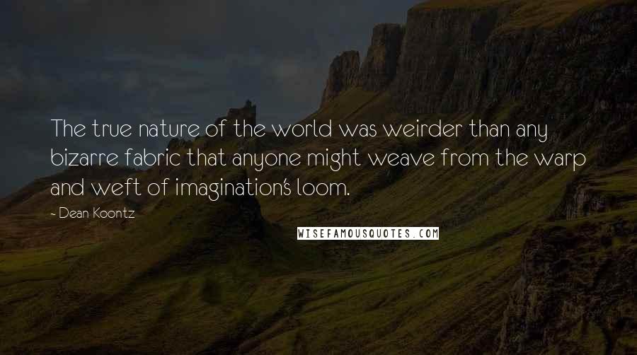 Dean Koontz Quotes: The true nature of the world was weirder than any bizarre fabric that anyone might weave from the warp and weft of imagination's loom.