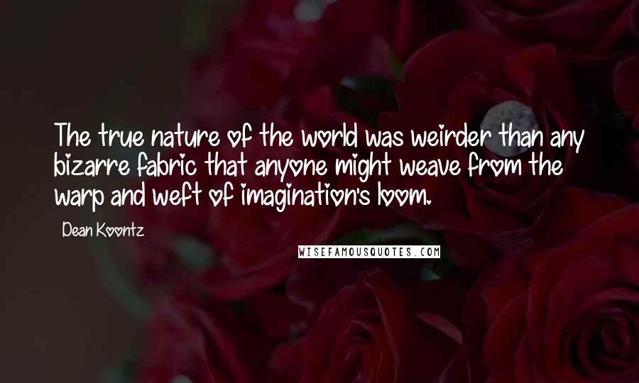 Dean Koontz Quotes: The true nature of the world was weirder than any bizarre fabric that anyone might weave from the warp and weft of imagination's loom.