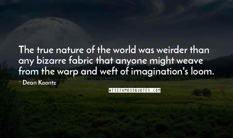 Dean Koontz Quotes: The true nature of the world was weirder than any bizarre fabric that anyone might weave from the warp and weft of imagination's loom.