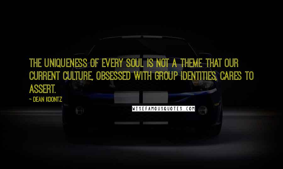 Dean Koontz Quotes: The uniqueness of every soul is not a theme that our current culture, obsessed with group identities, cares to assert.