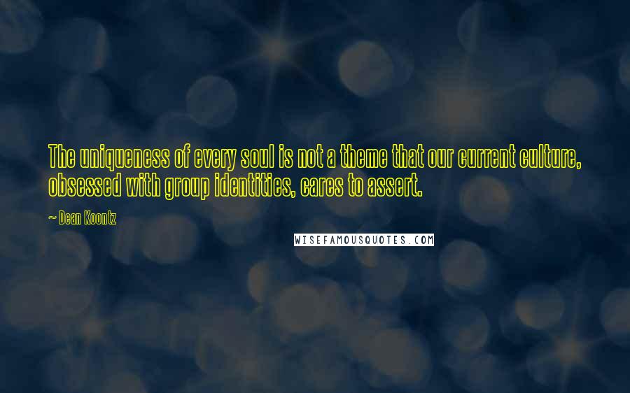 Dean Koontz Quotes: The uniqueness of every soul is not a theme that our current culture, obsessed with group identities, cares to assert.