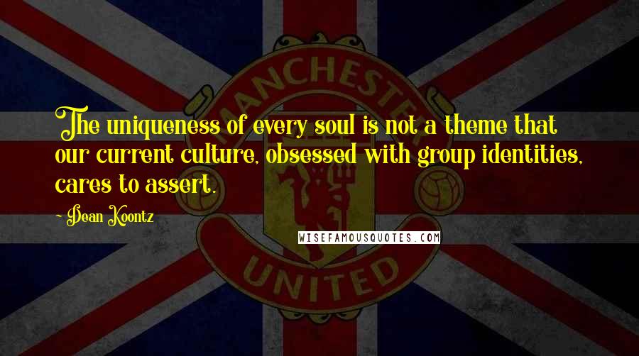 Dean Koontz Quotes: The uniqueness of every soul is not a theme that our current culture, obsessed with group identities, cares to assert.