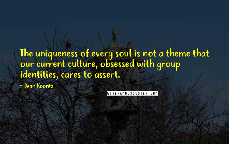 Dean Koontz Quotes: The uniqueness of every soul is not a theme that our current culture, obsessed with group identities, cares to assert.