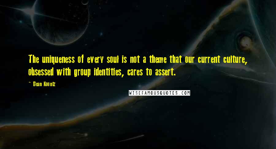 Dean Koontz Quotes: The uniqueness of every soul is not a theme that our current culture, obsessed with group identities, cares to assert.