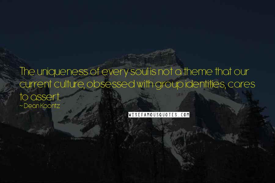 Dean Koontz Quotes: The uniqueness of every soul is not a theme that our current culture, obsessed with group identities, cares to assert.