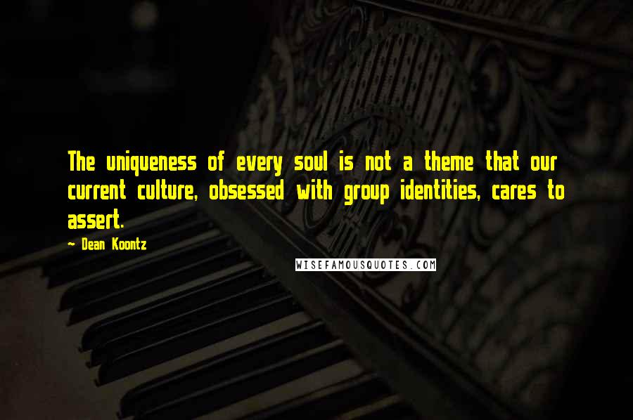 Dean Koontz Quotes: The uniqueness of every soul is not a theme that our current culture, obsessed with group identities, cares to assert.