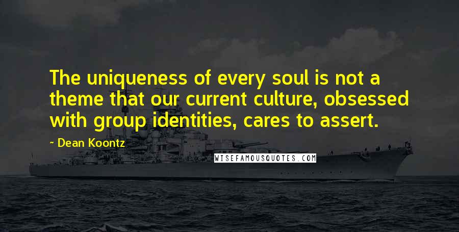 Dean Koontz Quotes: The uniqueness of every soul is not a theme that our current culture, obsessed with group identities, cares to assert.