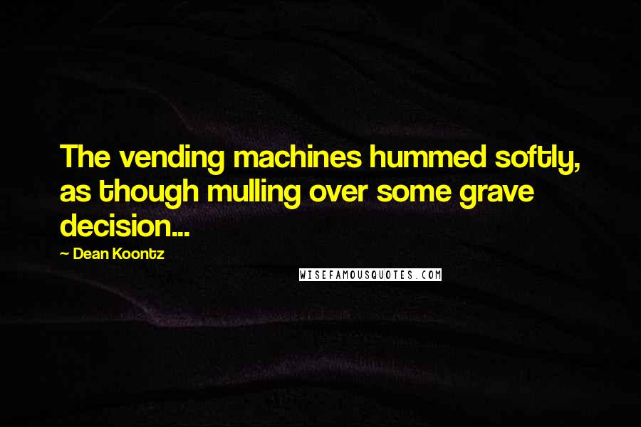 Dean Koontz Quotes: The vending machines hummed softly, as though mulling over some grave decision...