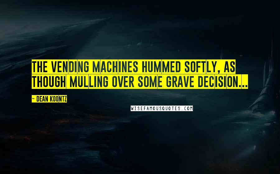 Dean Koontz Quotes: The vending machines hummed softly, as though mulling over some grave decision...
