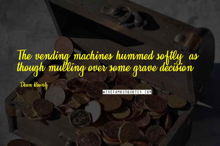 Dean Koontz Quotes: The vending machines hummed softly, as though mulling over some grave decision...