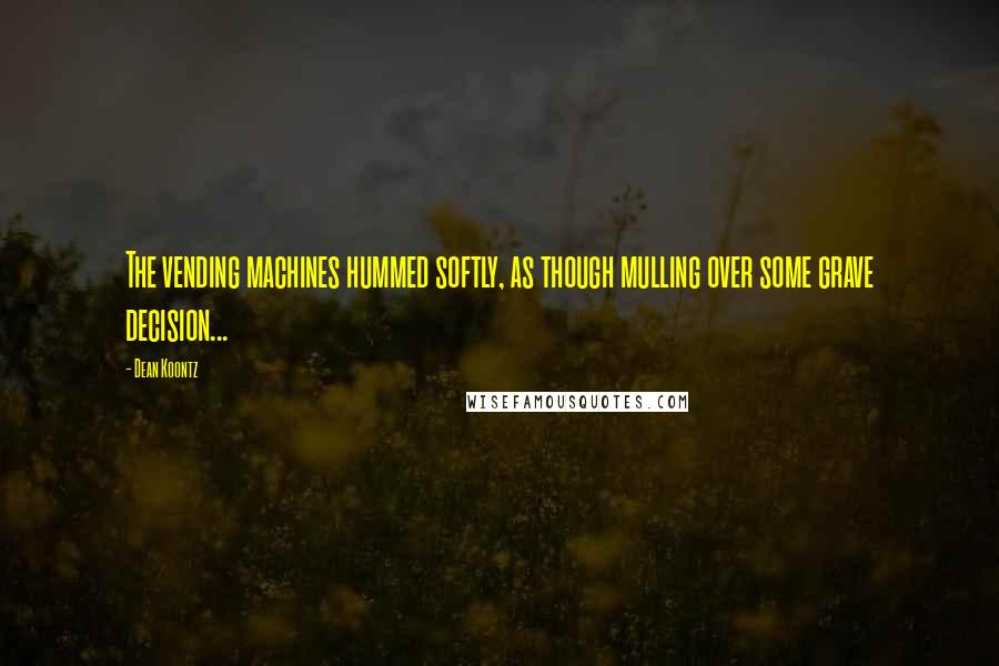 Dean Koontz Quotes: The vending machines hummed softly, as though mulling over some grave decision...