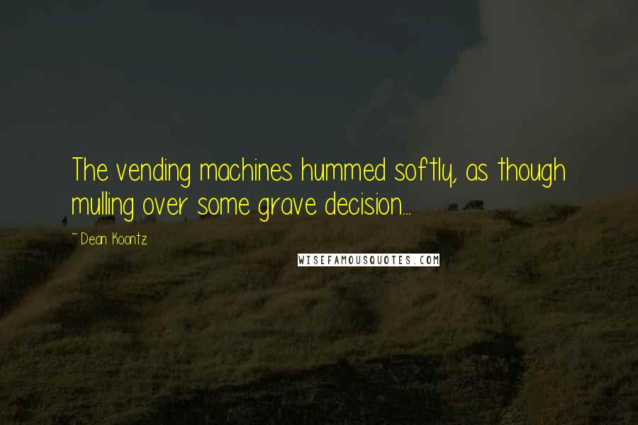 Dean Koontz Quotes: The vending machines hummed softly, as though mulling over some grave decision...