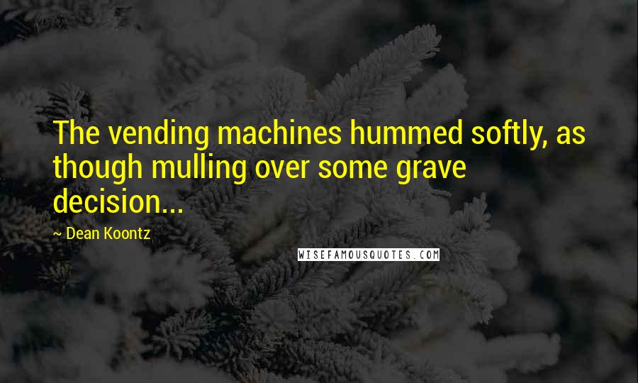 Dean Koontz Quotes: The vending machines hummed softly, as though mulling over some grave decision...