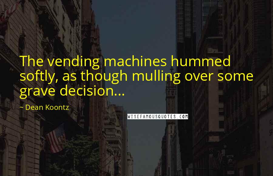 Dean Koontz Quotes: The vending machines hummed softly, as though mulling over some grave decision...