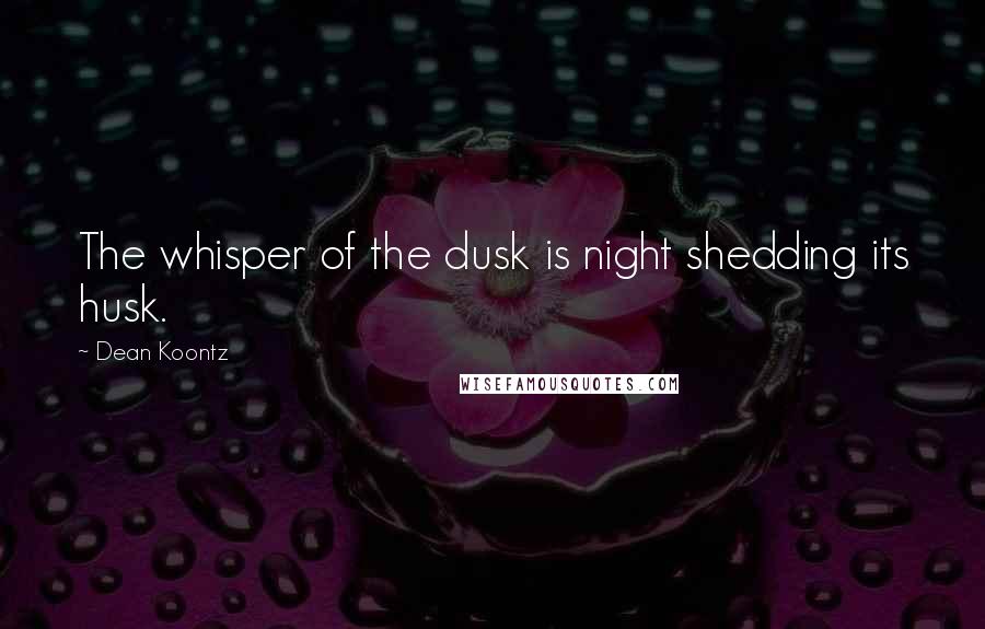 Dean Koontz Quotes: The whisper of the dusk is night shedding its husk.