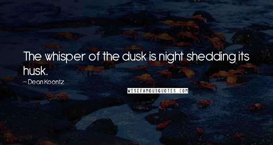 Dean Koontz Quotes: The whisper of the dusk is night shedding its husk.