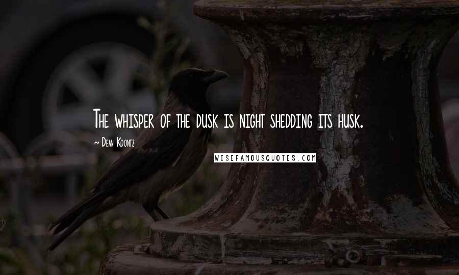 Dean Koontz Quotes: The whisper of the dusk is night shedding its husk.