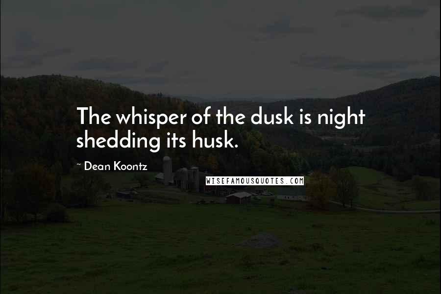 Dean Koontz Quotes: The whisper of the dusk is night shedding its husk.