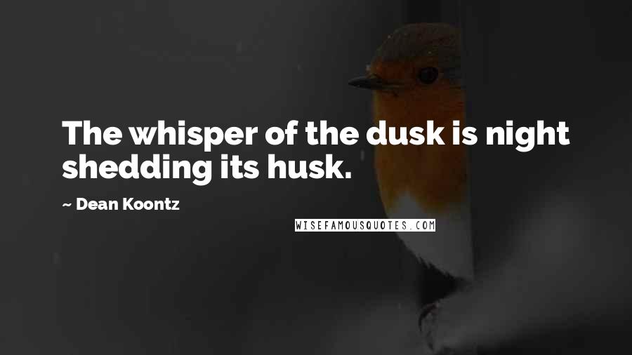 Dean Koontz Quotes: The whisper of the dusk is night shedding its husk.