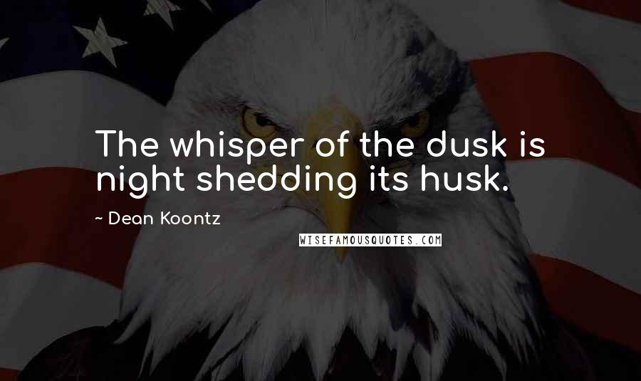 Dean Koontz Quotes: The whisper of the dusk is night shedding its husk.