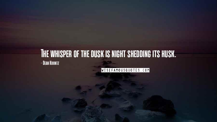 Dean Koontz Quotes: The whisper of the dusk is night shedding its husk.