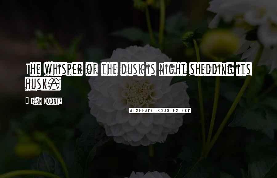 Dean Koontz Quotes: The whisper of the dusk is night shedding its husk.