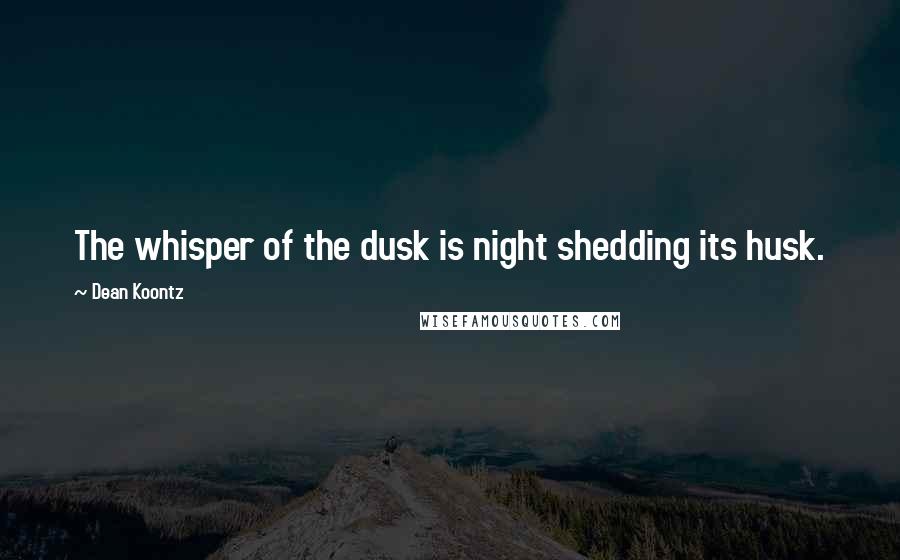 Dean Koontz Quotes: The whisper of the dusk is night shedding its husk.