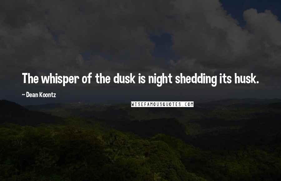 Dean Koontz Quotes: The whisper of the dusk is night shedding its husk.