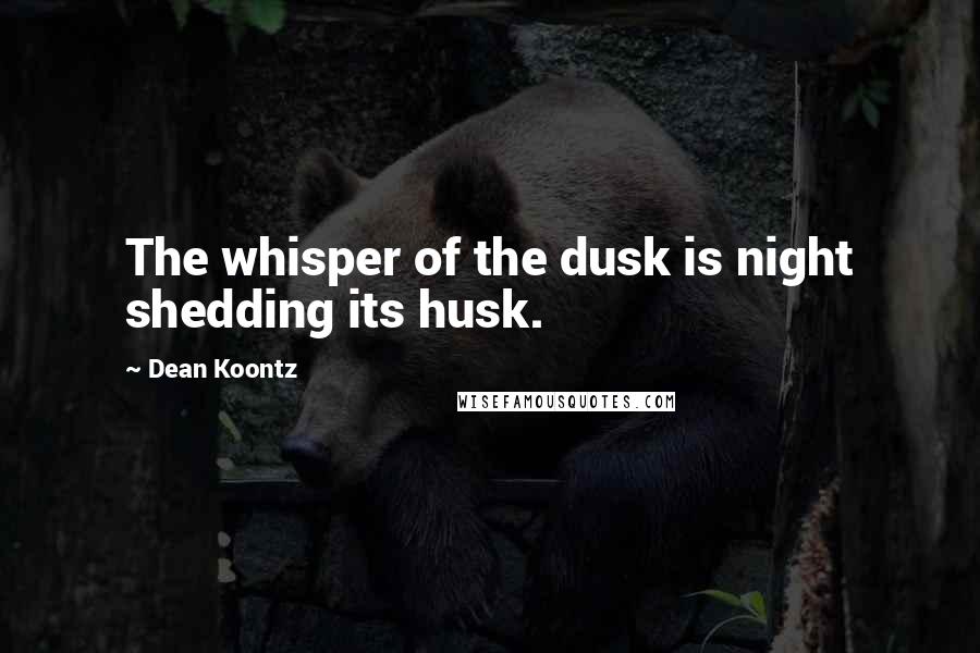 Dean Koontz Quotes: The whisper of the dusk is night shedding its husk.