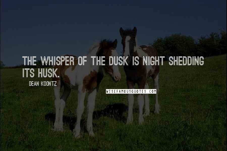 Dean Koontz Quotes: The whisper of the dusk is night shedding its husk.