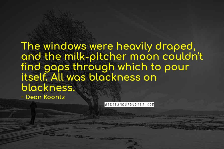 Dean Koontz Quotes: The windows were heavily draped, and the milk-pitcher moon couldn't find gaps through which to pour itself. All was blackness on blackness.