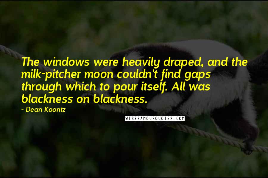 Dean Koontz Quotes: The windows were heavily draped, and the milk-pitcher moon couldn't find gaps through which to pour itself. All was blackness on blackness.