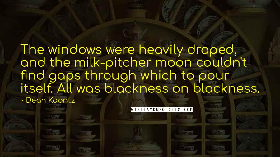 Dean Koontz Quotes: The windows were heavily draped, and the milk-pitcher moon couldn't find gaps through which to pour itself. All was blackness on blackness.