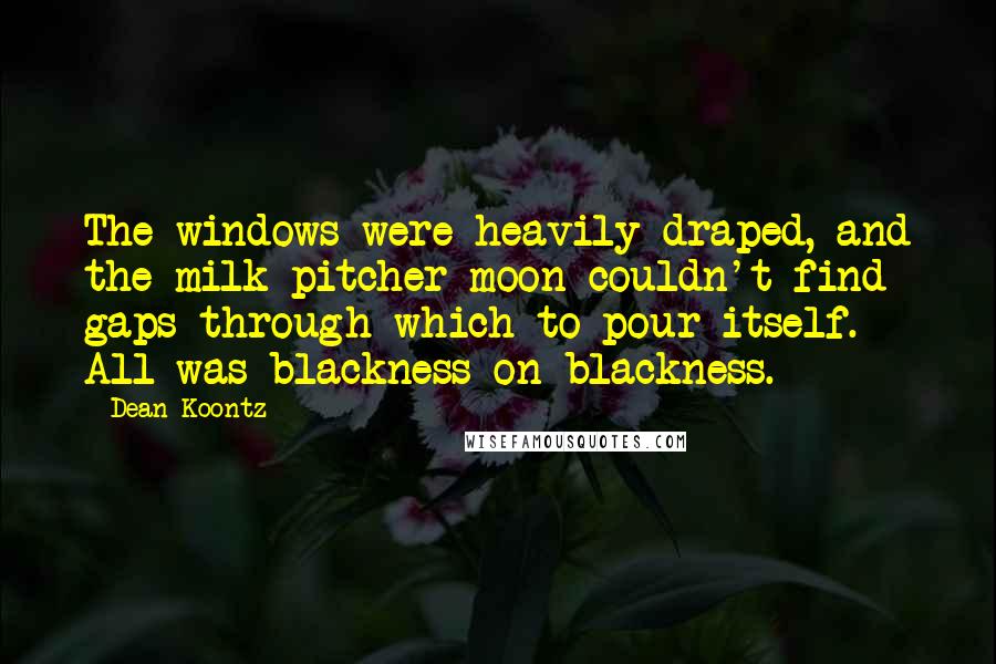 Dean Koontz Quotes: The windows were heavily draped, and the milk-pitcher moon couldn't find gaps through which to pour itself. All was blackness on blackness.