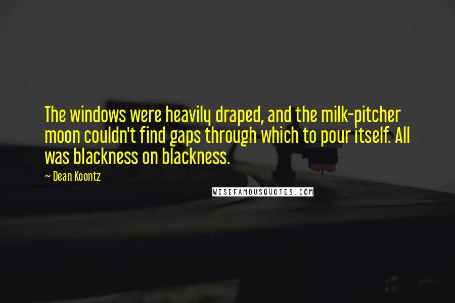 Dean Koontz Quotes: The windows were heavily draped, and the milk-pitcher moon couldn't find gaps through which to pour itself. All was blackness on blackness.