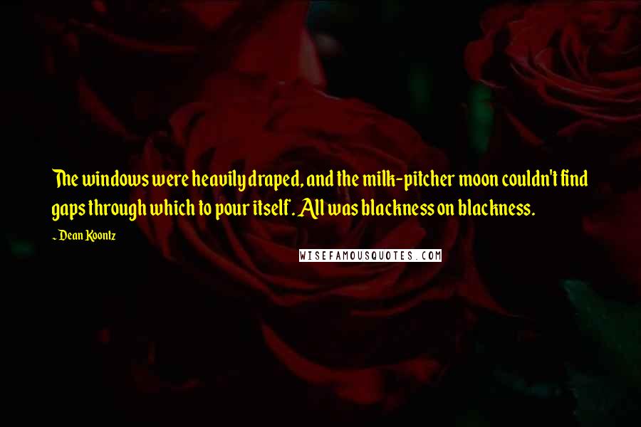 Dean Koontz Quotes: The windows were heavily draped, and the milk-pitcher moon couldn't find gaps through which to pour itself. All was blackness on blackness.